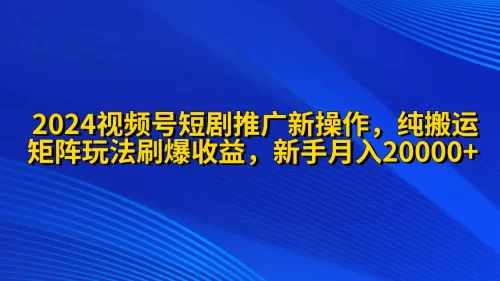 2024视频号短剧***广新操作 纯搬运+矩阵连爆打法刷爆流量分成 小白月入20000